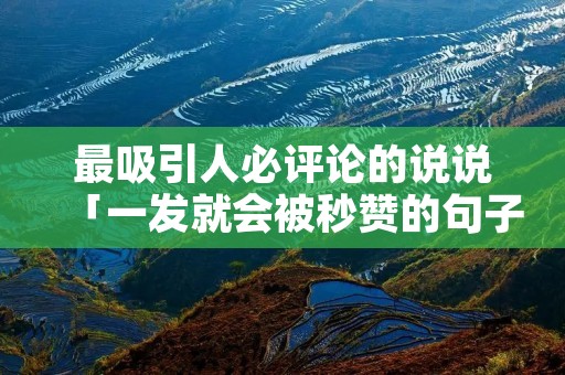 最吸引人必评论的说说「一发就会被秒赞的句子文案」 最吸引人必评论的说说「一发就会被秒赞的句子文案」