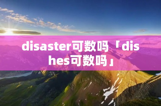 disaster可数吗「dishes可数吗」 disaster可数吗「dishes可数吗」