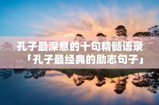 孔子最深意的十句精髓语录「孔子最经典的励志句子」