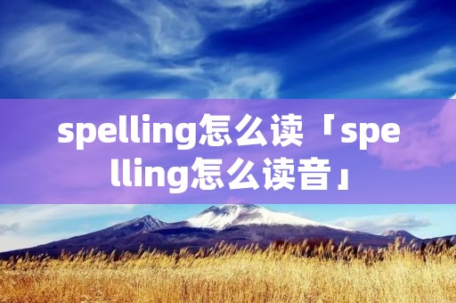 spelling怎么读「spelling怎么读音」 spelling怎么读「spelling怎么读音」