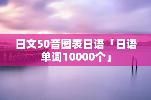 日文50音图表日语「日语单词10000个」