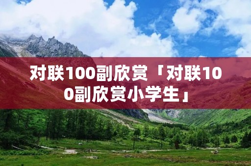 对联100副欣赏「对联100副欣赏小学生」