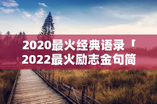 2020最火经典语录「2022最火励志金句简短」