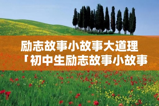 励志故事小故事大道理「初中生励志故事小故事大道理」