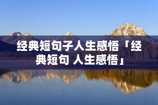 经典短句子人生感悟「经典短句 人生感悟」 经典短句子人生感悟「经典短句 人生感悟」