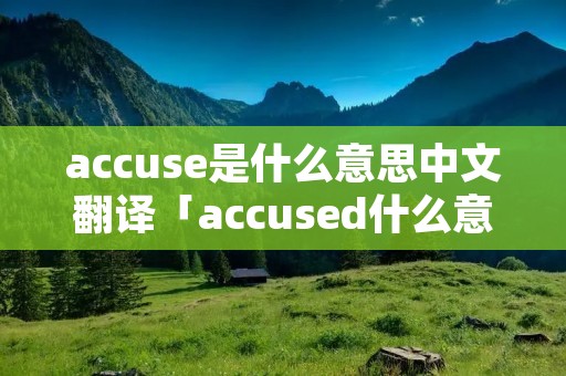 accuse是什么意思中文翻译「accused什么意思中文」