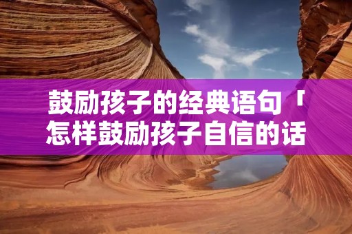 鼓励孩子的经典语句「怎样鼓励孩子自信的话」