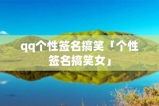 qq个性签名搞笑「个性签名搞笑女」