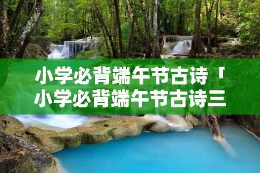小学必背端午节古诗「小学必背端午节古诗三年级」