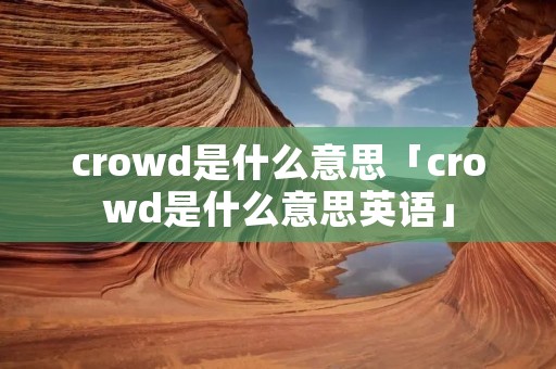 crowd是什么意思「crowd是什么意思英语」 crowd是什么意思「crowd是什么意思英语」