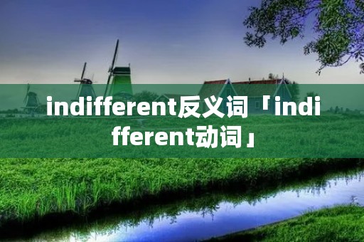 indifferent反义词「indifferent动词」