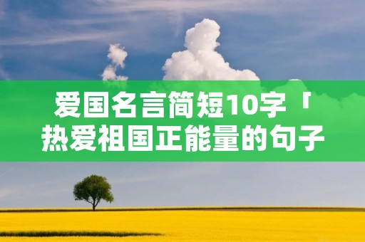 爱国名言简短10字「热爱祖国正能量的句子」