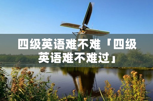 四级英语难不难「四级英语难不难过」