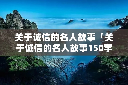 关于诚信的名人故事「关于诚信的名人故事150字左右」 关于诚信的名人故事「关于诚信的名人故事150字左右」