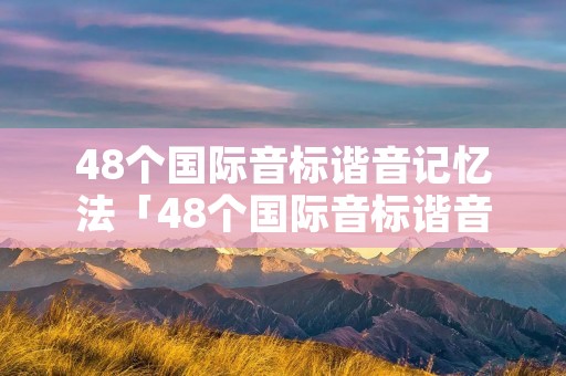 48个国际音标谐音记忆法「48个国际音标谐音记忆法的图片」