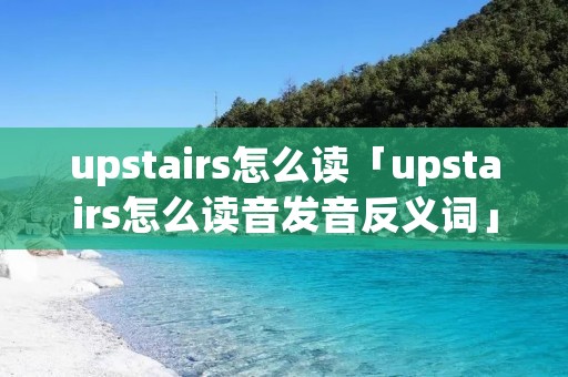 upstairs怎么读「upstairs怎么读音发音反义词」