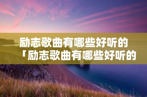 励志歌曲有哪些好听的「励志歌曲有哪些好听的歌名」