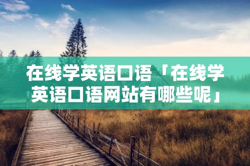 在线学英语口语「在线学英语口语网站有哪些呢」