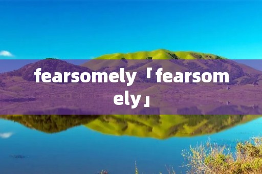 fearsomely「fearsomely」 fearsomely「fearsomely」