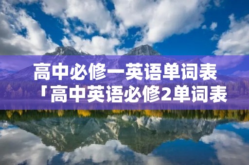 高中必修一英语单词表「高中英语必修2单词表」 高中必修一英语单词表「高中英语必修2单词表」