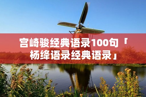宫崎骏经典语录100句「杨绛语录经典语录」