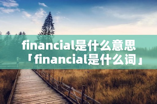 financial是什么意思「financial是什么词」