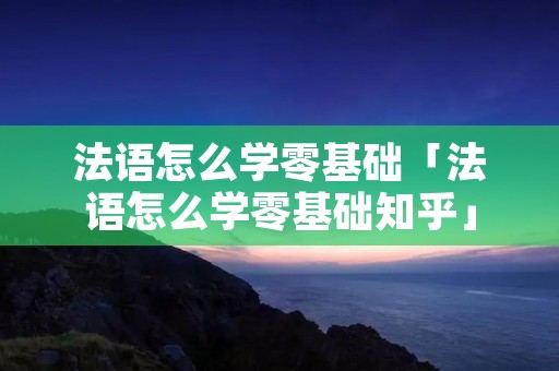 法语怎么学零基础「法语怎么学零基础知乎」