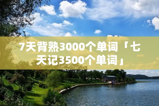 7天背熟3000个单词「七天记3500个单词」 7天背熟3000个单词「七天记3500个单词」