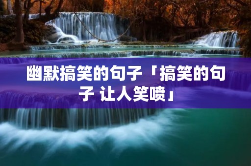 幽默搞笑的句子「搞笑的句子 让人笑喷」