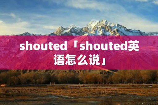 shouted「shouted英语怎么说」