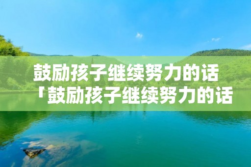 鼓励孩子继续努力的话「鼓励孩子继续努力的话家长寄语」
