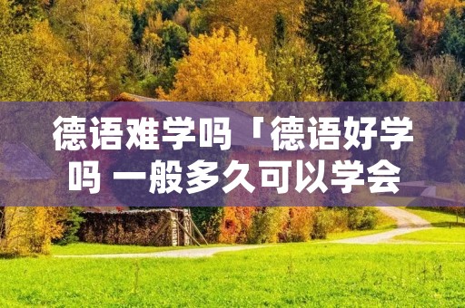 德语难学吗「德语好学吗 一般多久可以学会」
