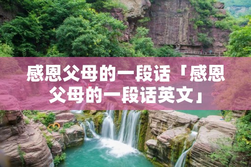 感恩父母的一段话「感恩父母的一段话英文」