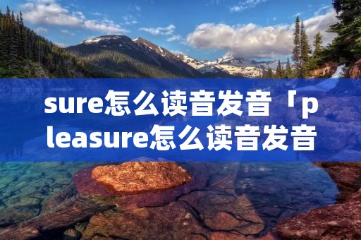 sure怎么读音发音「pleasure怎么读音发音」