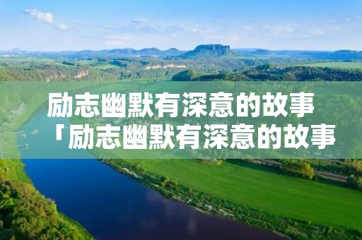 励志幽默有深意的故事「励志幽默有深意的故事500字」 励志幽默有深意的故事「励志幽默有深意的故事500字」