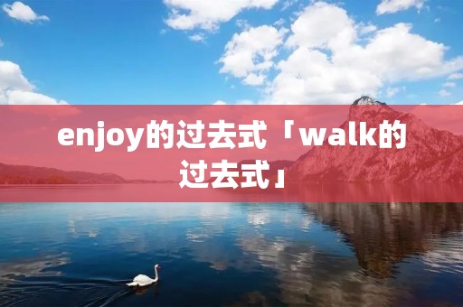 enjoy的过去式「walk的过去式」 enjoy的过去式「walk的过去式」