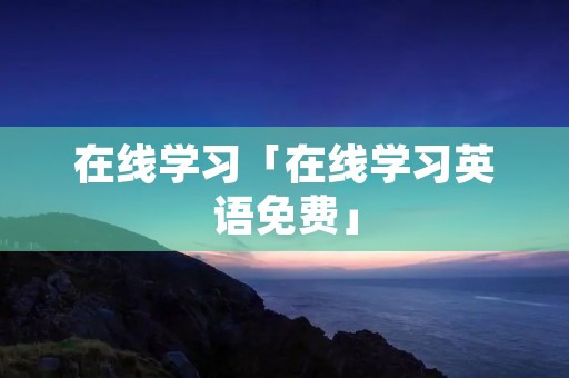 在线学习「在线学习英语免费」 在线学习「在线学习英语免费」