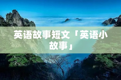 英语故事短文「英语小故事」