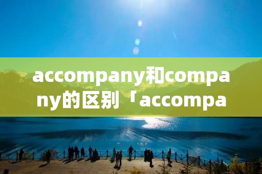 accompany和company的区别「accompany 和 company」
