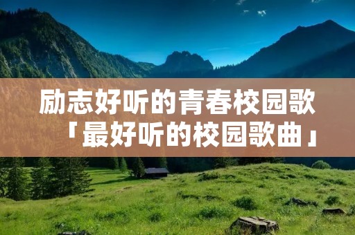 励志好听的青春校园歌「最好听的校园歌曲」