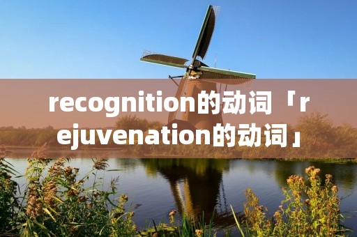 recognition的动词「rejuvenation的动词」 recognition的动词「rejuvenation的动词」