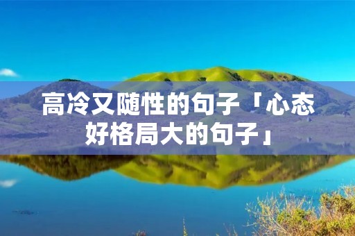 高冷又随性的句子「心态好格局大的句子」