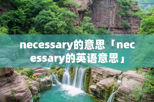 necessary的意思「necessary的英语意思」 necessary的意思「necessary的英语意思」