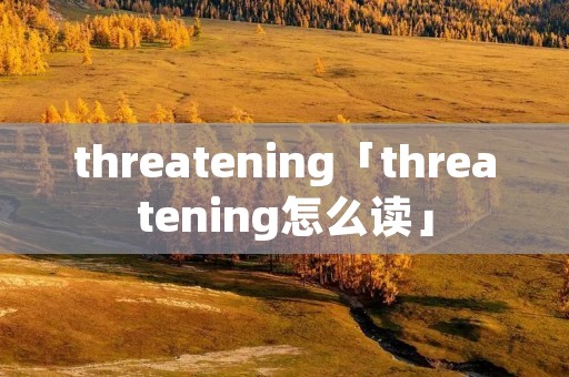 threatening「threatening怎么读」