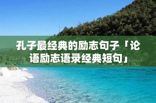 孔子最经典的励志句子「论语励志语录经典短句」