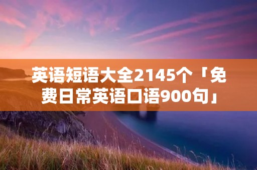 英语短语大全2145个「免费日常英语口语900句」
