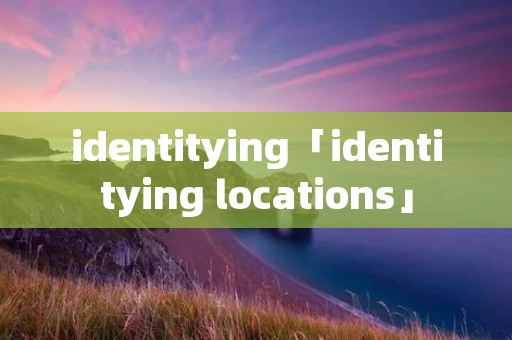 identitying「identitying locations」