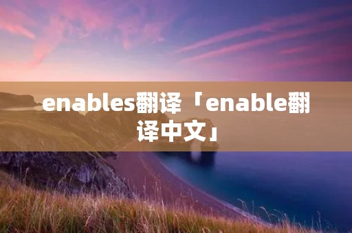 enables翻译「enable翻译中文」 enables翻译「enable翻译中文」