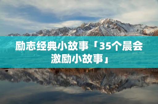 励志经典小故事「35个晨会激励小故事」