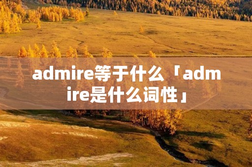 admire等于什么「admire是什么词性」